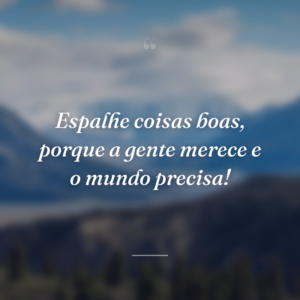Espalhe coisas boas, porque a gente merece e o mundo precisa!
