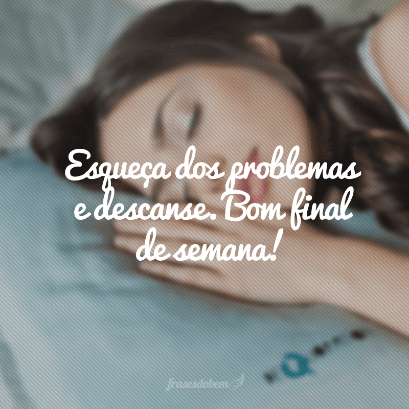 Esqueça dos problemas e descanse. Bom final de semana!