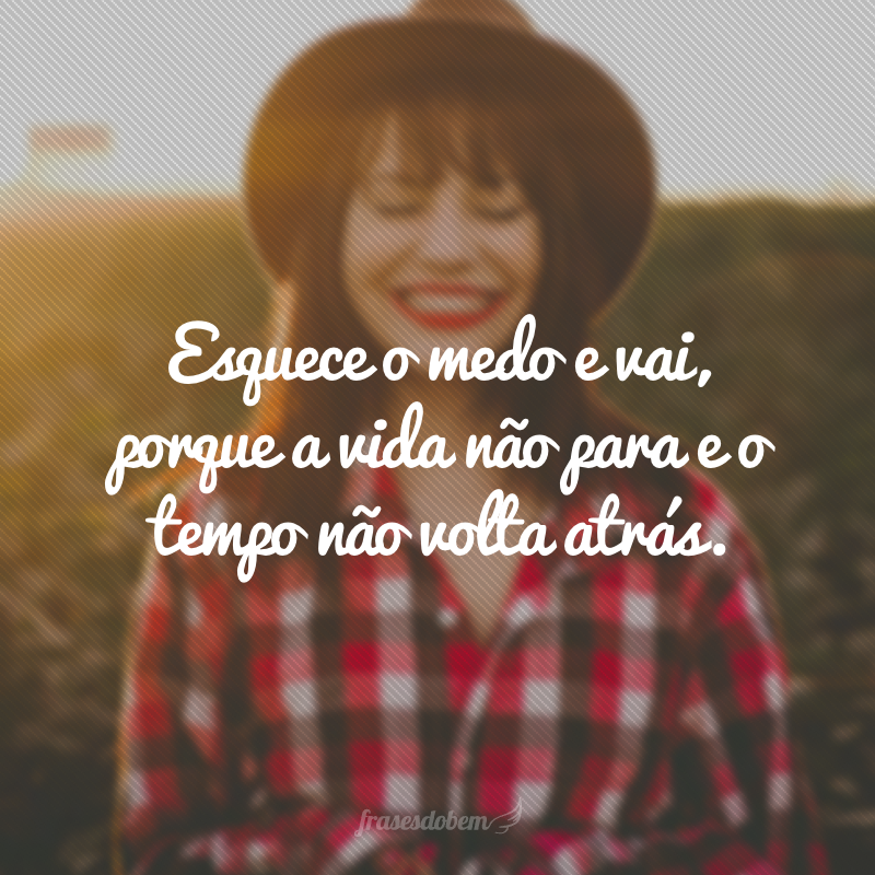 Esquece o medo e vai, porque a vida não para e o tempo não volta atrás.
