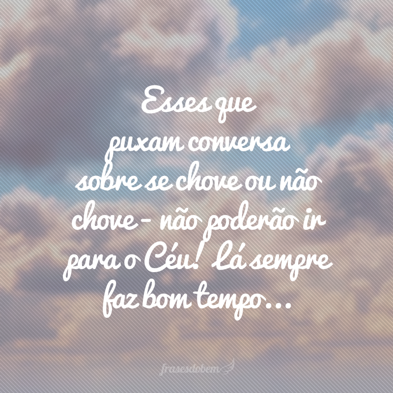 Esses que puxam conversa sobre se chove ou não chove - não poderão ir para o Céu! Lá sempre faz bom tempo...