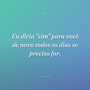 Eu diria "sim" para você de novo todos os dias se preciso for.