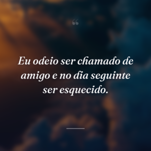 Eu odeio ser chamado de amigo e no dia seguinte ser esquecido.