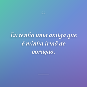 Eu tenho uma amiga que é minha irmã de coração.