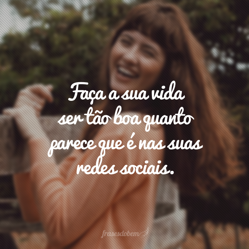 Faça a sua vida ser tão boa quanto parece que é nas suas redes sociais. 