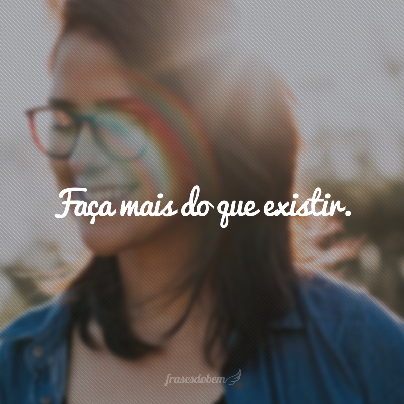 Faça mais do que existir.