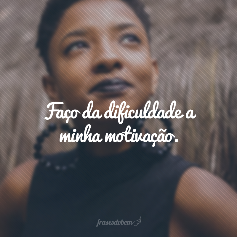 Faço da dificuldade a minha motivação.