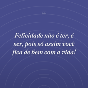 Felicidade não é ter, é ser, pois só assim você fica de bem com a vida!