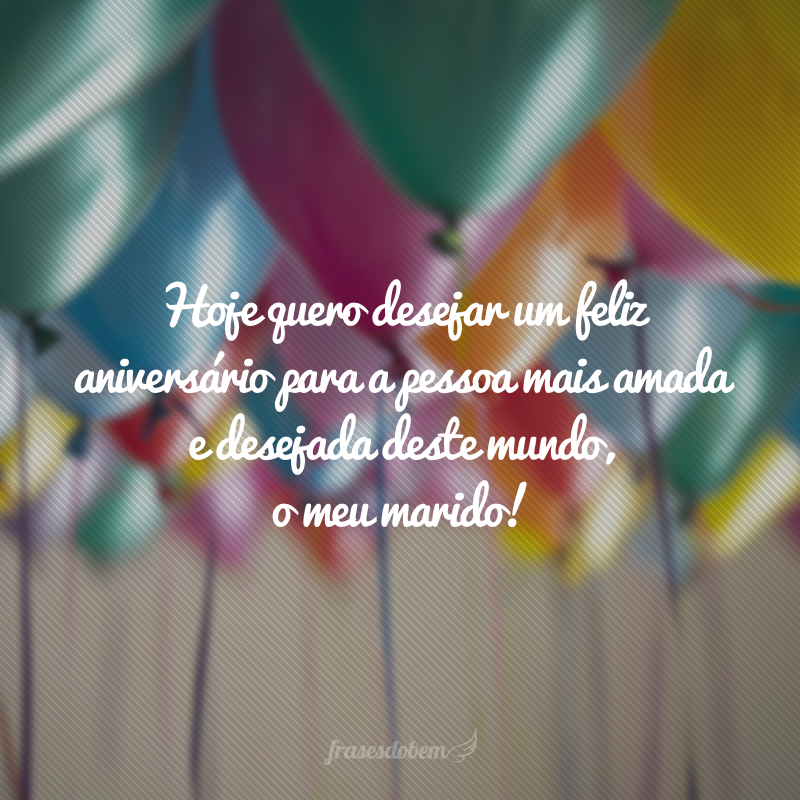 Hoje quero desejar um feliz aniversário para a pessoa mais amada e desejada deste mundo, o meu marido!