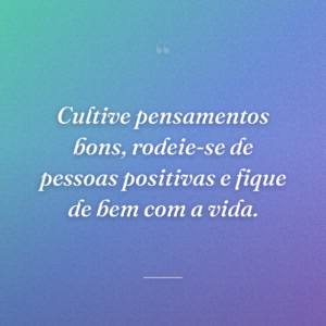 Cultive pensamentos bons, rodeie-se de pessoas positivas e fique de bem com a vida.