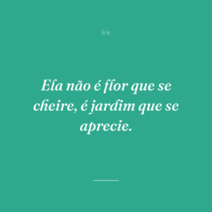 Ela não é flor que se cheire, é jardim que se aprecie.