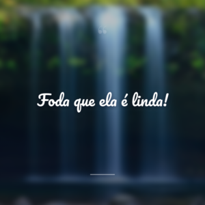 Foda que ela é linda!