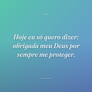 Hoje eu só quero dizer: obrigada meu Deus por sempre me proteger.
