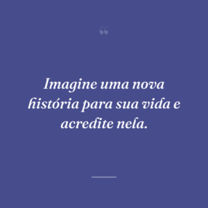 Imagine uma nova história para sua vida e acredite nela.