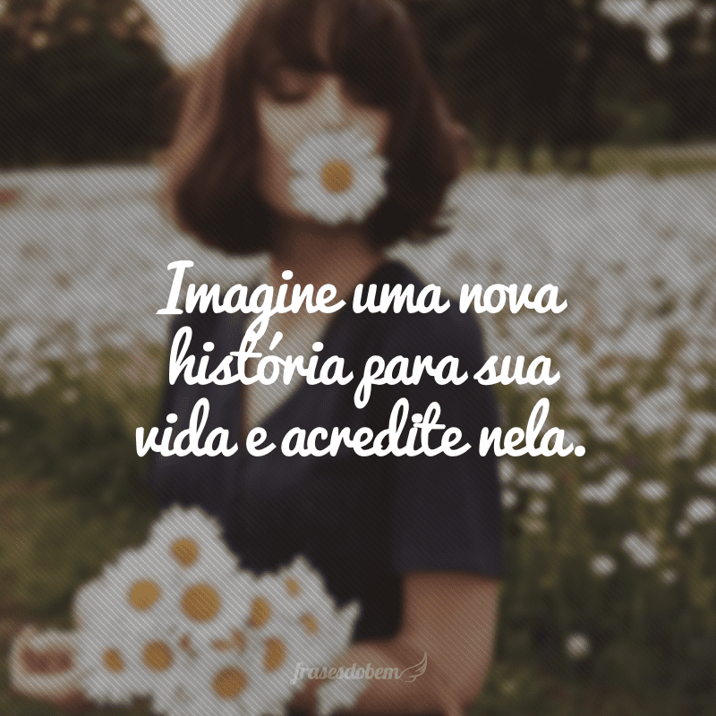 Imagine uma nova história para sua vida e acredite nela.