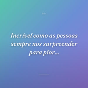 Incrível como as pessoas sempre nos surpreender para pior...