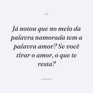 Já notou que no meio da palavra namorada tem a palavra amor? Se você tirar o amor, o que te resta?