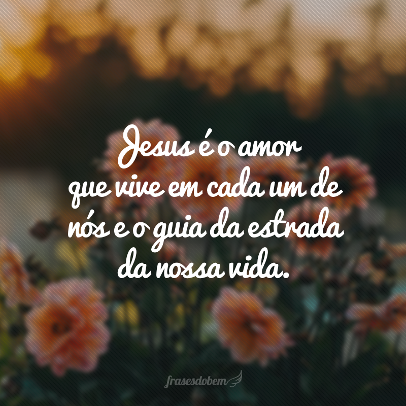 Jesus é o amor que vive em cada um de nós e o guia da estrada da nossa vida.