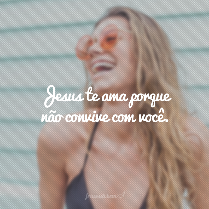 Jesus te ama porque não convive com você.