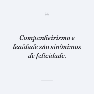 Companheirismo e lealdade são sinônimos de felicidade.