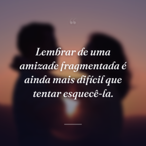 Lembrar de uma amizade fragmentada é ainda mais difícil que tentar esquecê-la.