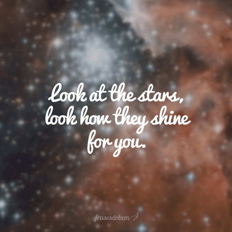 Look at the stars, look how they shine for you.(Olhe para as estrelas e veja como elas brilham para você.)