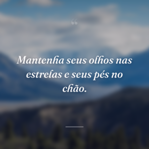 Mantenha seus olhos nas estrelas e seus pés no chão.