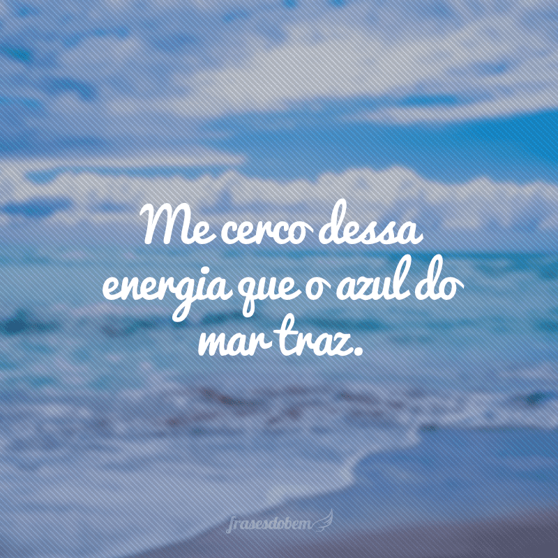 Me cerco dessa energia que o azul do mar traz.