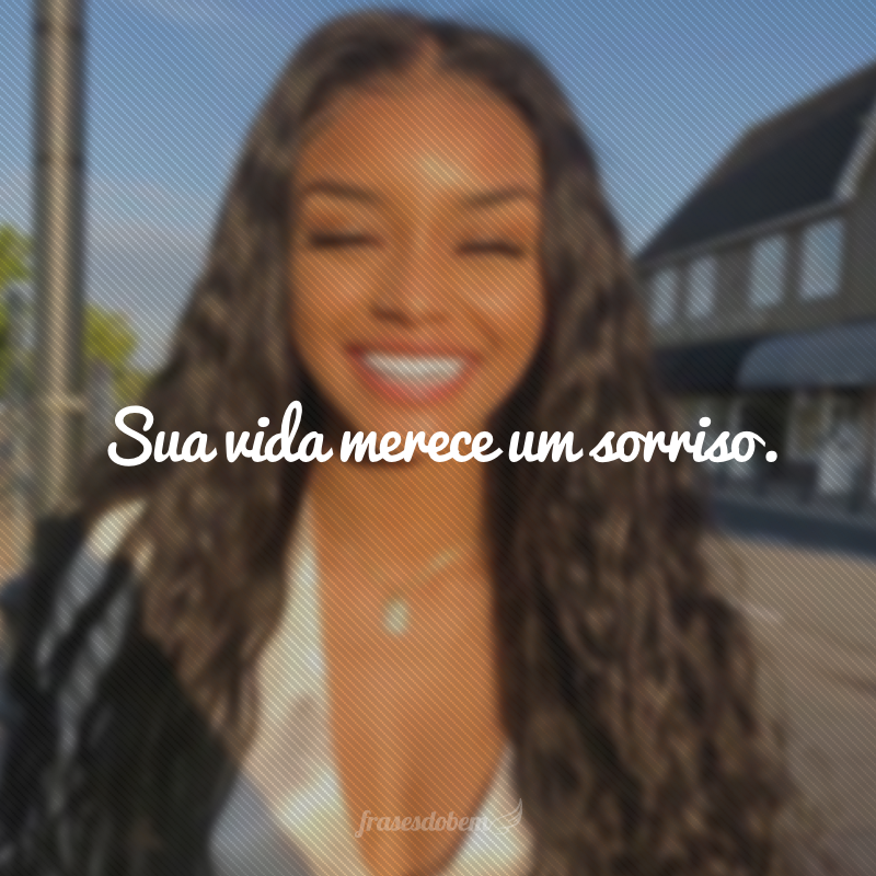 Sua vida merece um sorriso.