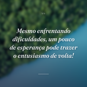Mesmo enfrentando dificuldades, um pouco de esperança pode trazer o entusiasmo de volta!