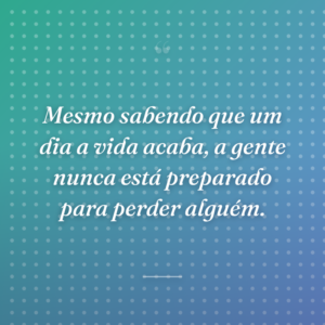 Mesmo sabendo que um dia a vida acaba, a gente nunca está preparado para perder alguém.