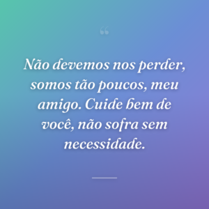 Não devemos nos perder, somos tão poucos, meu amigo. Cuide bem de você, não sofra sem necessidade.