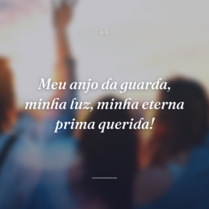 Meu anjo da guarda, minha luz, minha eterna prima querida!