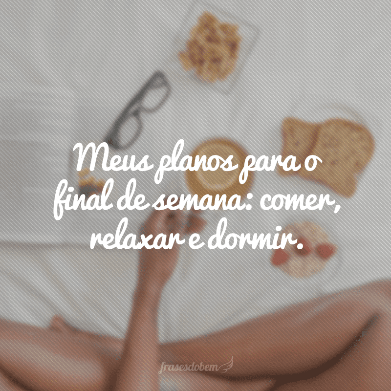 Meus planos para o final de semana: comer, relaxar e dormir.