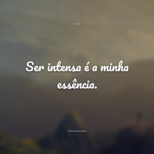 Ser intensa é a minha essência.