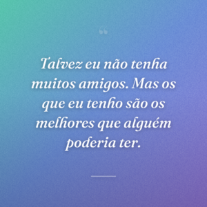 Talvez eu não tenha muitos amigos. Mas os que eu tenho são os melhores que alguém poderia ter.