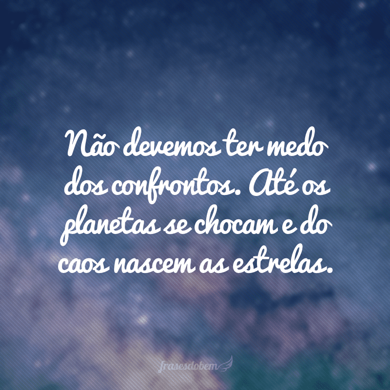Não devemos ter medo dos confrontos. Até os planetas se chocam e do caos nascem as estrelas.