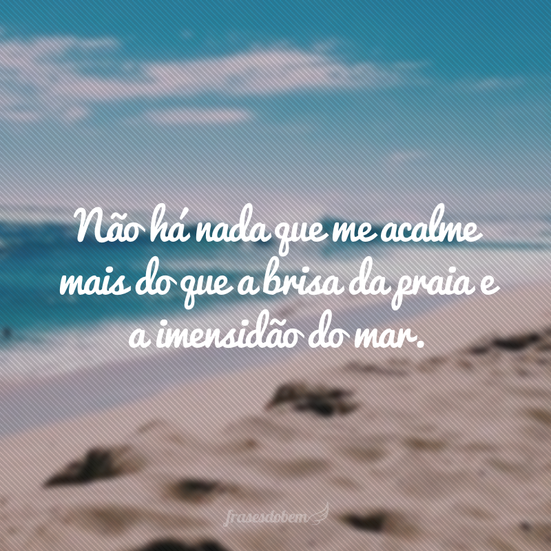 Não há nada que me acalme mais do que a brisa da praia e a imensidão do mar.