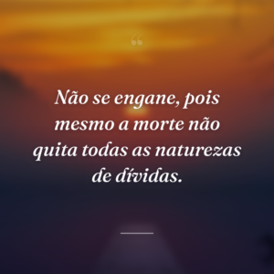 Não se engane, pois mesmo a morte não quita todas as naturezas de dívidas.