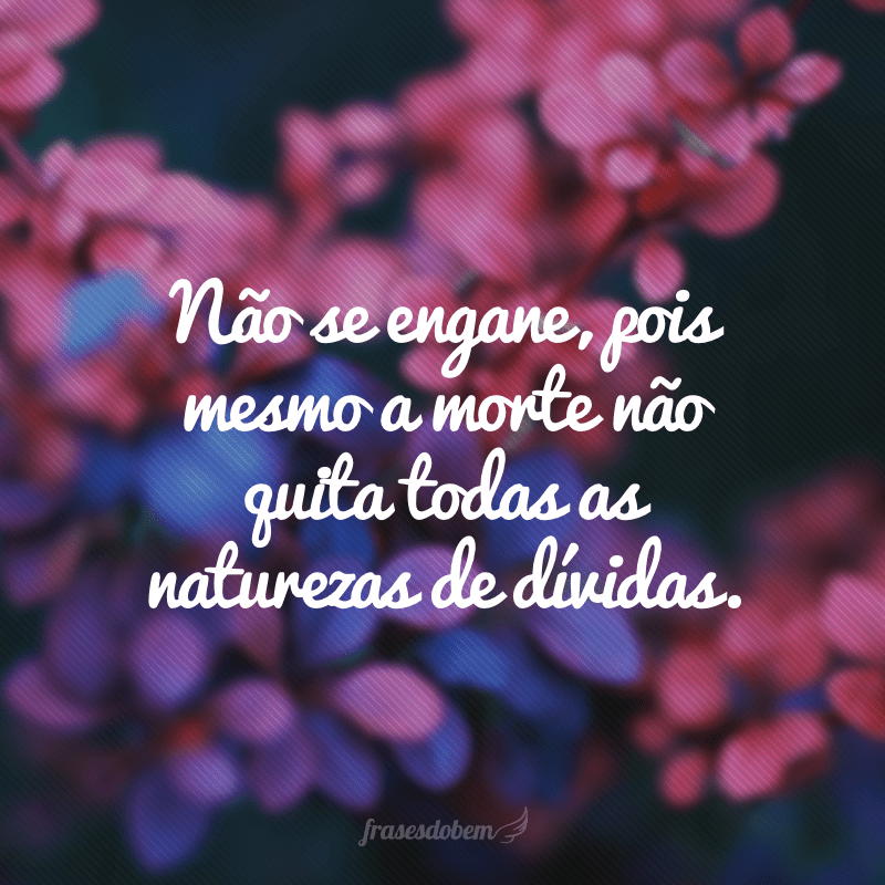 Não se engane, pois mesmo a morte não quita todas as naturezas de dívidas.