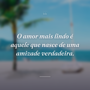O amor mais lindo é aquele que nasce de uma amizade verdadeira.