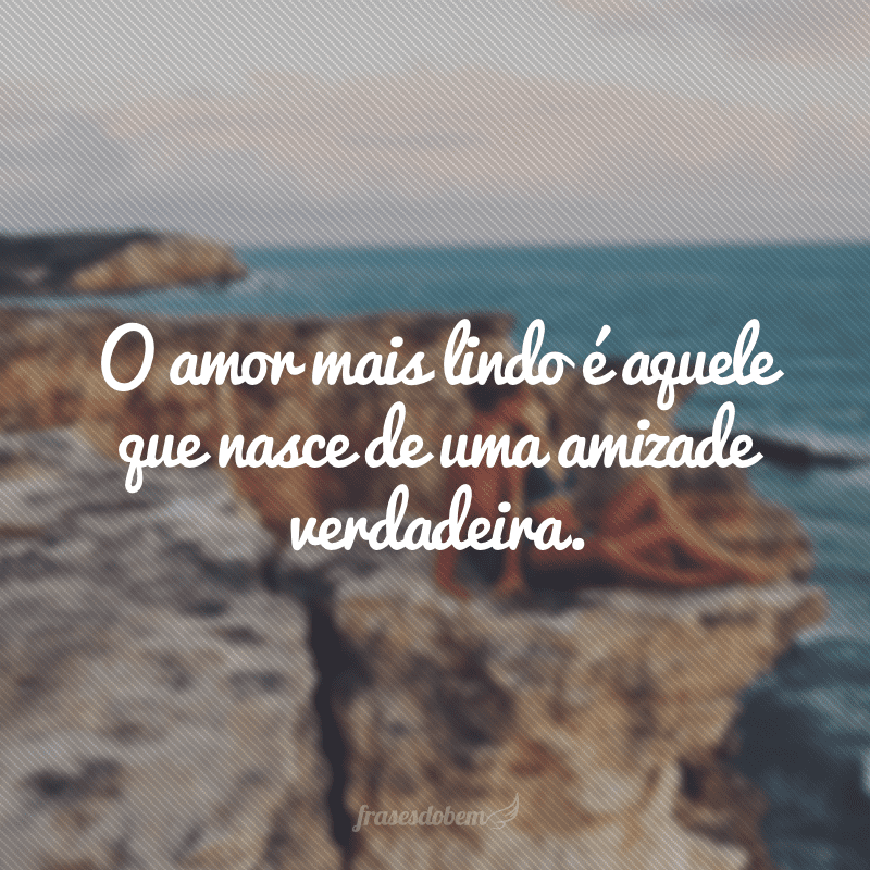 O amor mais lindo é aquele que nasce de uma amizade verdadeira.