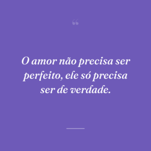 O amor não precisa ser perfeito, ele só precisa ser de verdade.