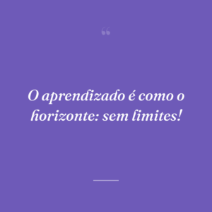 O aprendizado é como o horizonte: sem limites!