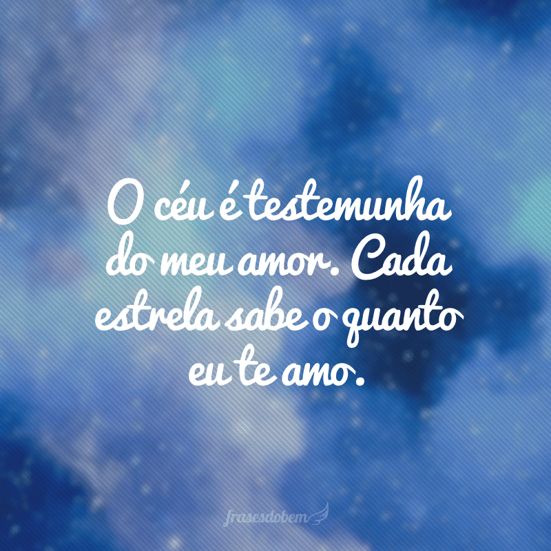 O céu é testemunha do meu amor. Cada estrela sabe o quanto eu te amo.