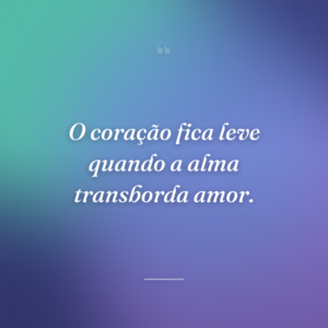 O coração fica leve quando a alma transborda amor.
