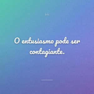 O entusiasmo pode ser contagiante.