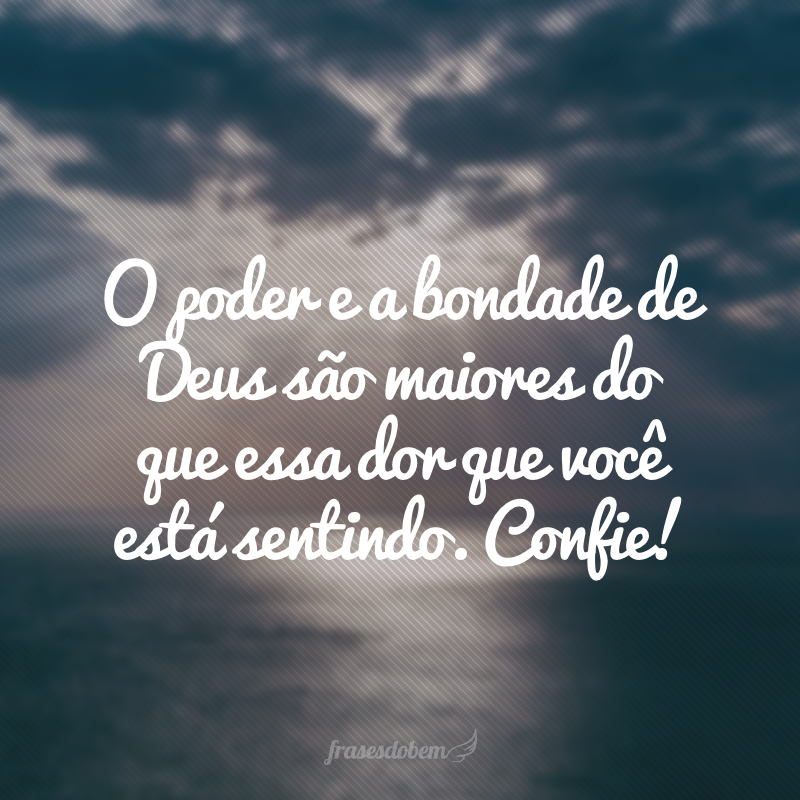 O poder e a bondade de Deus são maiores do que essa dor que você está sentindo. Confie!