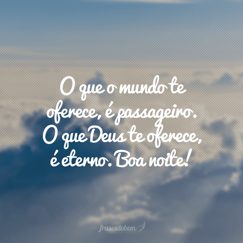 O que o mundo te oferece, é passageiro. O que Deus te oferece, é eterno. Boa noite!