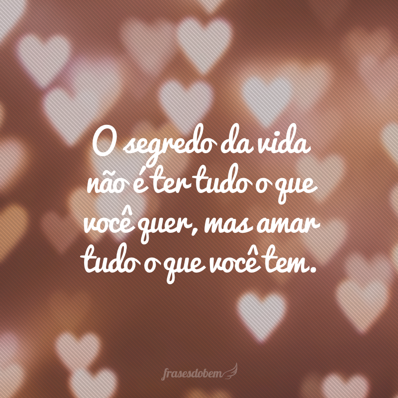 O segredo da vida não é ter tudo o que você quer, mas amar tudo o que você tem.