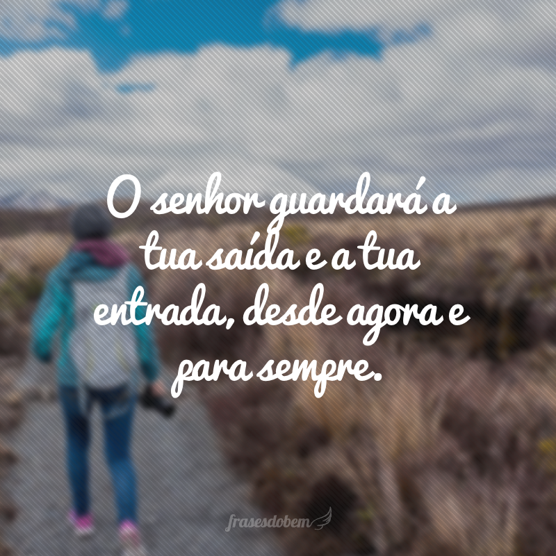 O senhor guardará a tua saída e a tua entrada, desde agora e para sempre. 